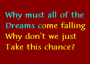 Why must all of the
Dreams come falling
Why don't we just
Take this chance?