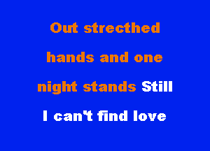 Out strecthed

hands and one

night stands Still

I can? Find love