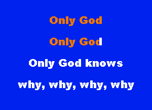 Only God
Only God
Only God knows

why, why, why, why