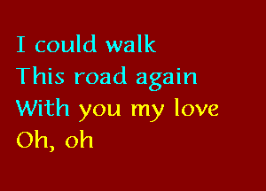 I could walk
This road again

With you my love
Oh, oh