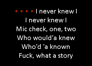 0 0 0 0 I never knewl
I never knewl
Mic check, one, two

Who would'a knew
Who'd 'a known
Fuck, what a story