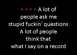 0 0 0 0 A lot of
people ask me
stupid fuckin' questions

A lot of people
think that
what I say on a record