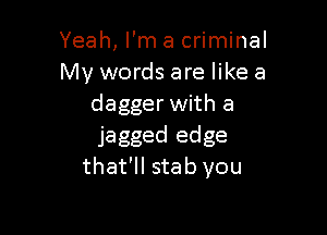 Yeah, I'm a criminal
My words are like a
dagger with a

jagged edge
that'll stab you
