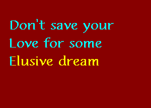 Don't save your
Love for some

Elusive dream