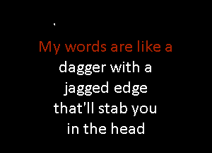 My words are like a
dagger with a

jagged edge
that'll stab you
in the head