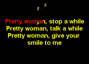 H
I

Pretty woman, stop a while
Pretty woman, talk a while

Pretty woman, give your
smile to me