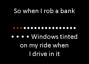 So when I rob a bank

OOOOOOOOOOOOOOOOOO

. o . 0 Windows tinted
on my ride when
ldrive in it