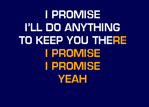 I PROMISE
I'LL DO ANYTHING
TO KEEP YOU THERE
I PROMISE
I PROMISE
YEAH