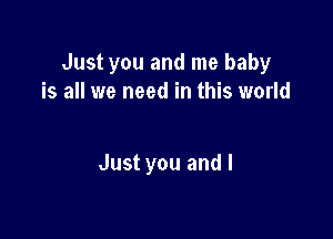 Just you and me baby
is all we need in this world

Just you and I