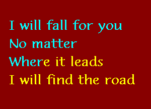 I will fall for you
No matter

Where it leads
I will find the road