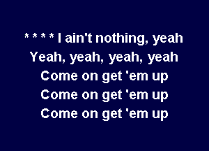 3' 3' I ain't nothing, yeah
Yeah, yeah, yeah, yeah

Come on get 'em up
Come on get 'em up
Come on get 'em up