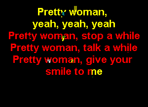 Pretty Woman,
yeah,yeah,yeah
Pretty woman, stop a while
Pretty woman, talk a while
Pretty woman, give your
smile to me