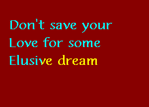 Don't save your
Love for some

Elusive dream