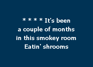 )k 3' 3k )k It's been

a couple of months

in this smokey room
Eatin' shrooms