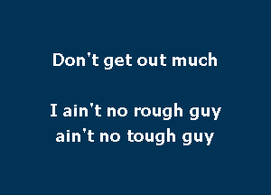 Don't get out much

I ain't no rough guy
ain't no tough guy