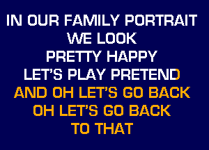IN OUR FAMILY PORTRAIT
WE LOOK
PRETTY HAPPY
LET'S PLAY PRETEND
AND 0H LET'S GO BACK
0H LET'S GO BACK
TO THAT