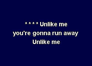 ' Unlike me

you're gonna run away
Unlike me