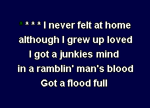 3' I never felt at home
although I grew up loved

I got a junkies mind
in a ramblin' man's blood
Got a flood full