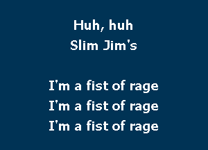Huh, huh
Slim Jim's

I'm a fist of rage
I'm a fist of rage

I'm a fist of rage