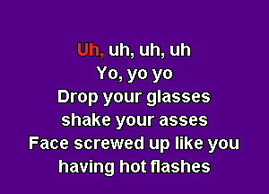 uh,uh,uh
Yo, yo yo

Drop your glasses
shake your asses
Face screwed up like you
having hot Hashes
