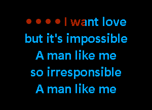 0 0 0 0 I want love
but it's impossible

A man like me
so irresponsible
A man like me
