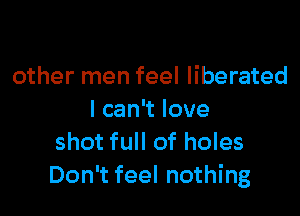 other men feel liberated

IcanTlove
shot full of holes
Don't feel nothing