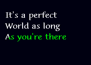It's a perfect
World as long

As you're there