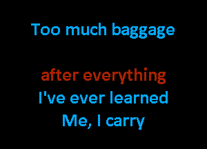 Too much baggage

after everything
I've ever learned
Me, I carry