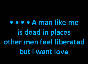 OOOOAmanlikeme

is dead in places
other men feel liberated
but I want love