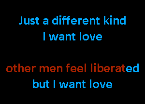 Just a different kind
I want love

other men feel liberated
but I want love