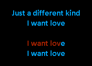 Just a different kind
I want love

I want love
I want love