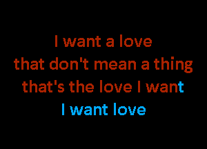 I want a love
that don't mean a thing

that's the love I want
I want love