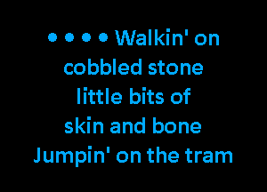0 0 0 0 Walkin' on
cobbled stone

little bits of
skin and bone
Jumpin' on the tram