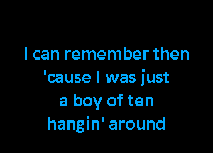 I can remember then

'cause I was just
a boy of ten
hangin' around