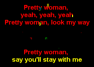 Pretty Woman,
yeah,yeah,yeah
Pretny woman, look my way

W I I

Pretty woman,
say you'll stay with me