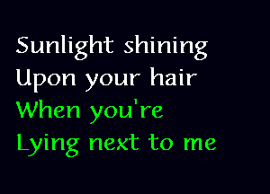 Sunlight shining
Upon your hair

When you're
Lying next to me