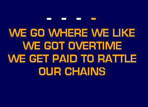 WE GO WHERE WE LIKE
WE GOT OVERTIME
WE GET PAID TO RA'I'I'LE
OUR CHAINS