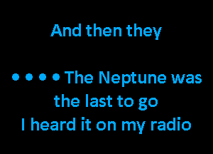 And then they

0 o o o The Neptune was
the last to go
I heard it on my radio