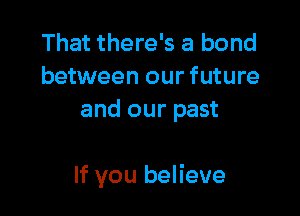 That there's a bond
between our future
and our past

If you believe