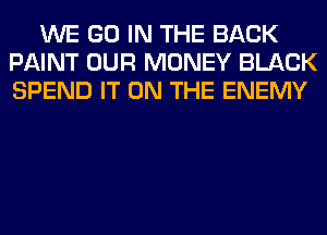 WE GO IN THE BACK
PAINT OUR MONEY BLACK
SPEND IT ON THE ENEMY