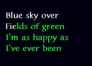 Blue sky over
Fields of green

I'm as happy as
I've ever been