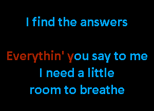 I find the answers

Everythin' you say to me
I need a little
room to breathe