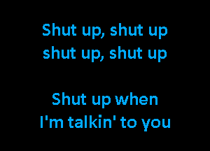Shut up, shut up
shut up, shut up

Shut up when
I'm talkin' to you
