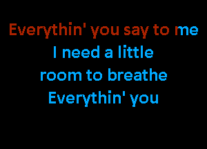 Euerythin' you say to me
I need a little

room to breathe
Everythin' you