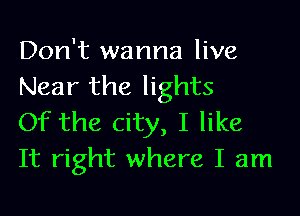 Don't wanna live
Near the lights

Of the city, I like
It right where I am