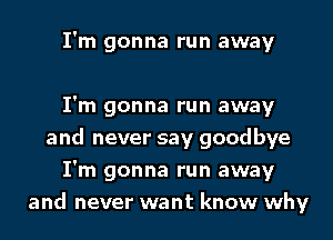 I'm gonna run away

I'm gonna run away
and never say goodbye
I'm gonna run away
and never want know why