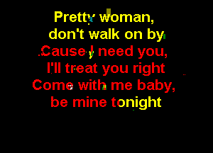 Pretty Woman,
don't walk on by.
.Cause,! need you,
I'll treat you right

Come with me baby,
be mine tonight