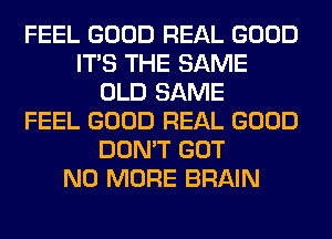 FEEL GOOD REAL GOOD
ITS THE SAME
OLD SAME
FEEL GOOD REAL GOOD
DON'T GOT
NO MORE BRAIN
