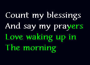 Count my blessings
And say my prayers
Love waking up in
The morning