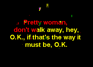 H
I

.. Pretty woman,
don't walk away, hey,

O.K., ifathaths the way it
must be, Q.K.